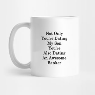 Not Only You're Dating My Son You're Also Dating An Awesome Banker Mug